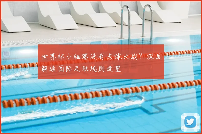 世界杯小组赛没有点球大战?深度解读国际足联规则设置