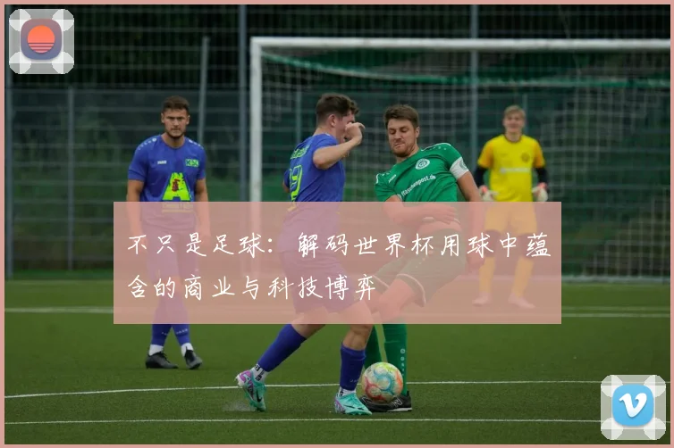 不只是足球:解码世界杯用球中蕴含的商业与科技博弈