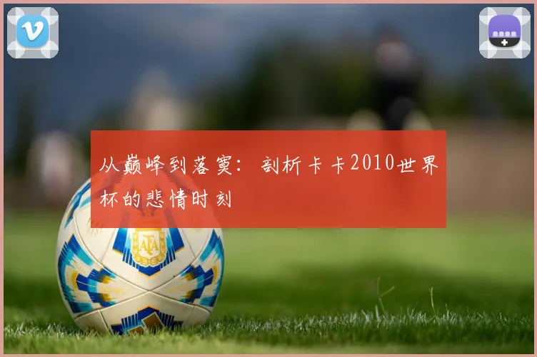 从巅峰到落寞:剖析卡卡2010世界杯的悲情时刻