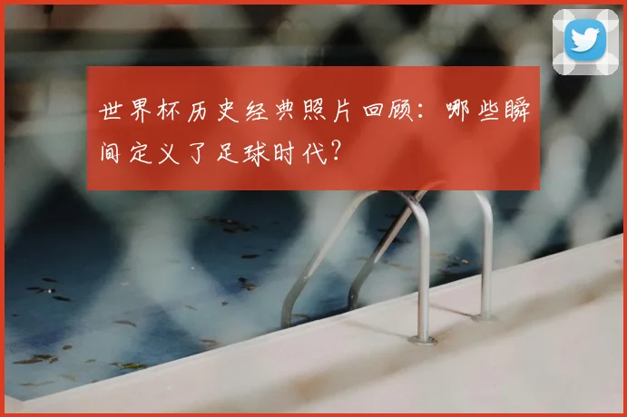 世界杯历史经典照片回顾:哪些瞬间定义了足球时代?
