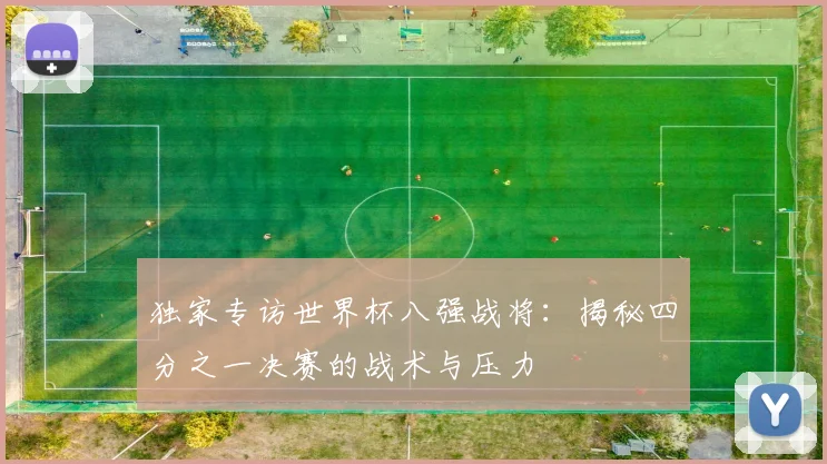 独家专访世界杯八强战将:揭秘四分之一决赛的战术与压力