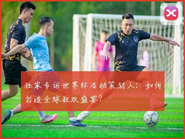 独家专访世界杯活动策划人：如何打造全球狂欢盛宴？