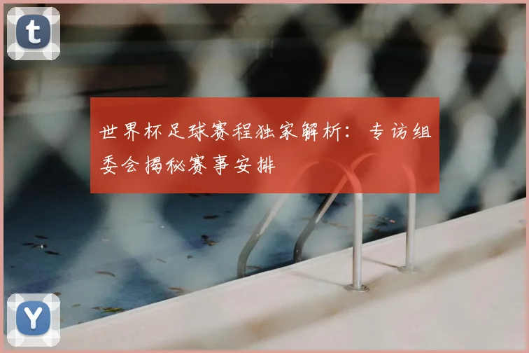 世界杯足球赛程独家解析:专访组委会揭秘赛事安排