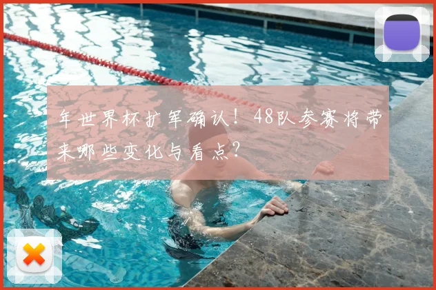 年世界杯扩军确认!48队参赛将带来哪些变化与看点?