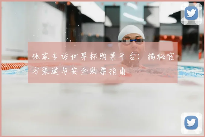 独家专访世界杯购票平台：揭秘官方渠道与安全购票指南