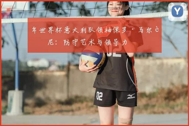 年世界杯意大利队领袖保罗·马尔蒂尼:防守艺术与领导力