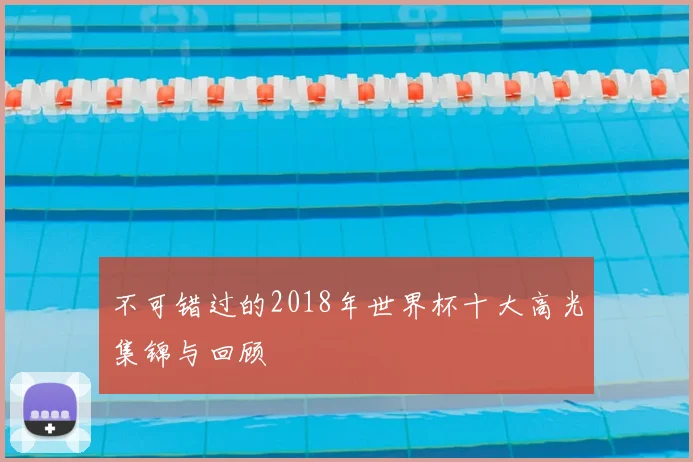不可错过的2018年世界杯十大高光集锦与回顾
