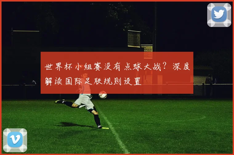 世界杯小组赛没有点球大战?深度解读国际足联规则设置