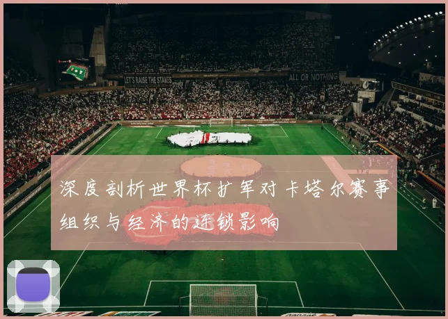 深度剖析世界杯扩军对卡塔尔赛事组织与经济的连锁影响