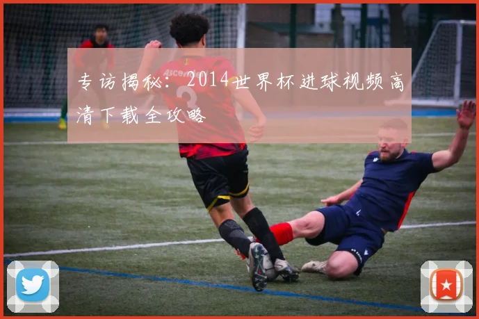 专访揭秘:2014世界杯进球视频高清下载全攻略