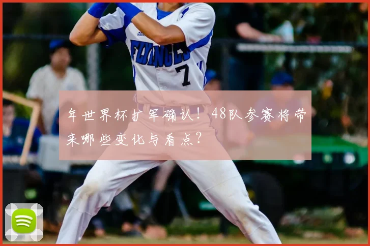 年世界杯扩军确认!48队参赛将带来哪些变化与看点?