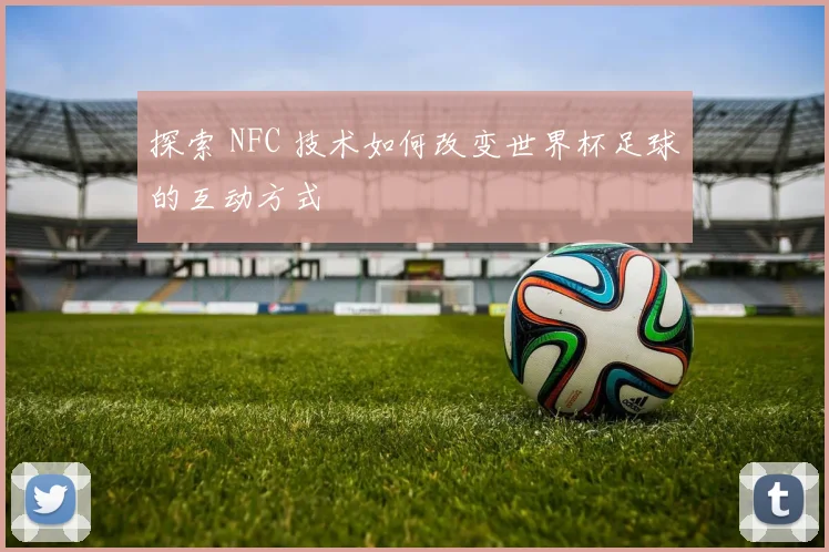 探索 NFC 技术如何改变世界杯足球的互动方式