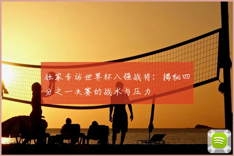 独家专访世界杯八强战将:揭秘四分之一决赛的战术与压力