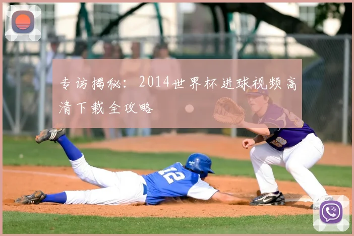 专访揭秘:2014世界杯进球视频高清下载全攻略