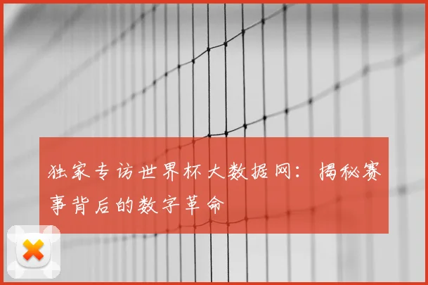独家专访世界杯大数据网:揭秘赛事背后的数字革命