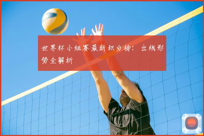 世界杯小组赛最新积分榜:出线形势全解析