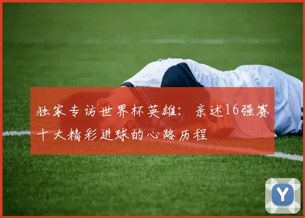 独家专访世界杯英雄：亲述16强赛十大精彩进球的心路历程