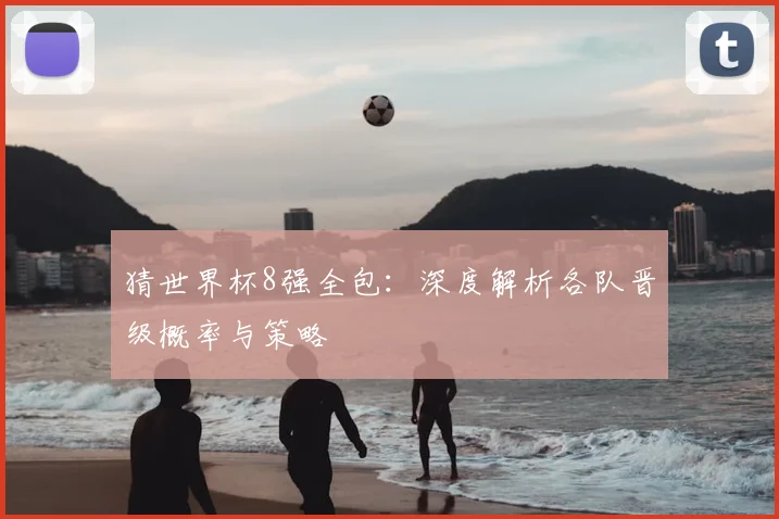 猜世界杯8强全包:深度解析各队晋级概率与策略