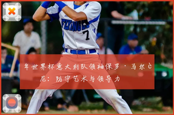 年世界杯意大利队领袖保罗·马尔蒂尼:防守艺术与领导力