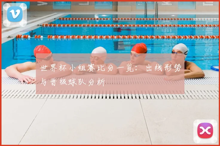 世界杯小组赛比分一览:出线形势与晋级球队分析
