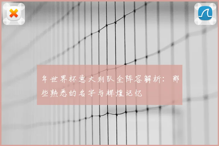 年世界杯意大利队全阵容解析:那些熟悉的名字与辉煌记忆