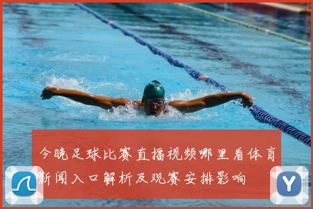 今晚足球比赛直播视频哪里看体育新闻入口解析及观赛安排影响