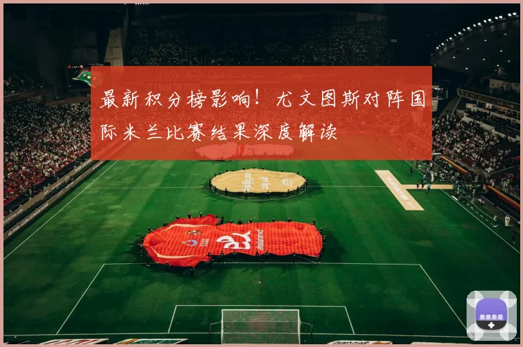 最新积分榜影响!尤文图斯对阵国际米兰比赛结果深度解读