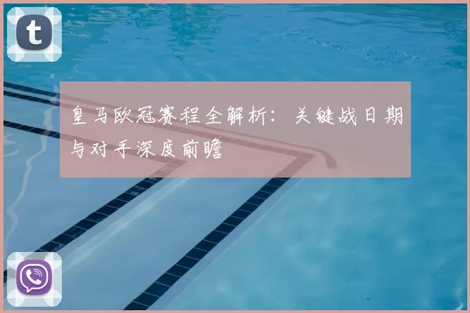 皇马欧冠赛程全解析：关键战日期与对手深度前瞻