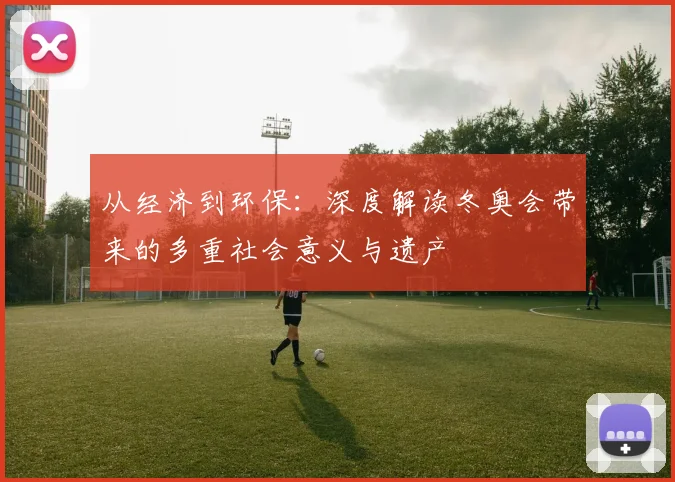 从经济到环保：深度解读冬奥会带来的多重社会意义与遗产