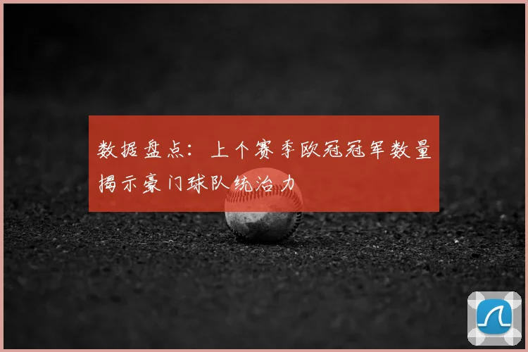 数据盘点：上个赛季欧冠冠军数量揭示豪门球队统治力