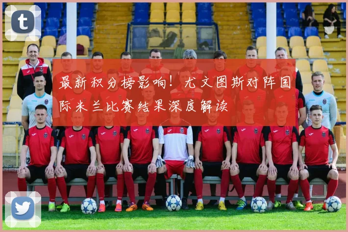 最新积分榜影响!尤文图斯对阵国际米兰比赛结果深度解读