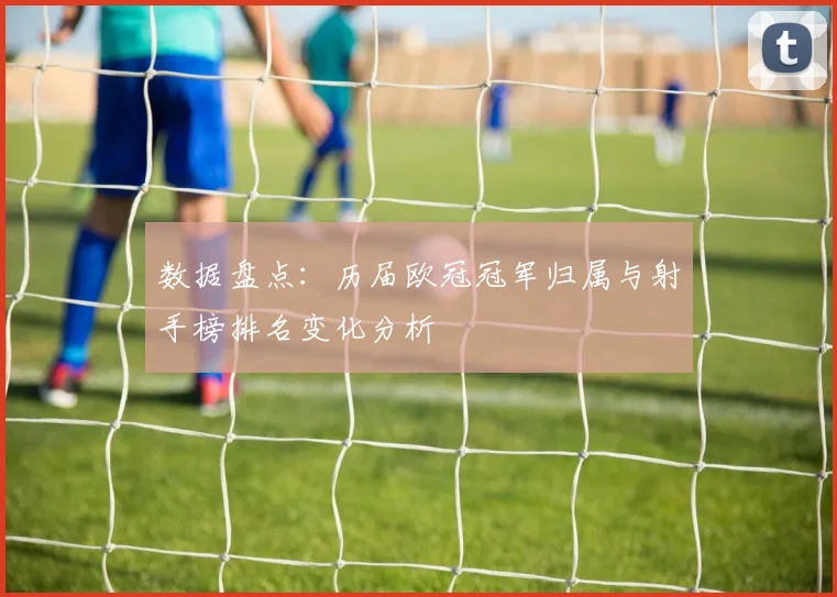 数据盘点：历届欧冠冠军归属与射手榜排名变化分析