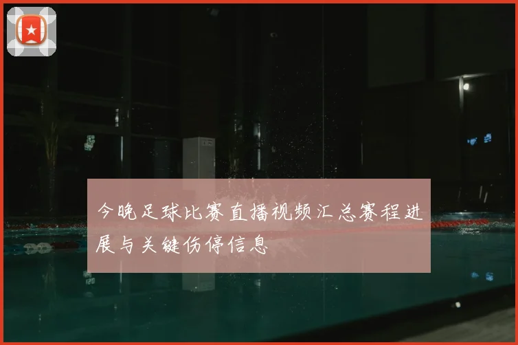 今晚足球比赛直播视频汇总赛程进展与关键伤停信息