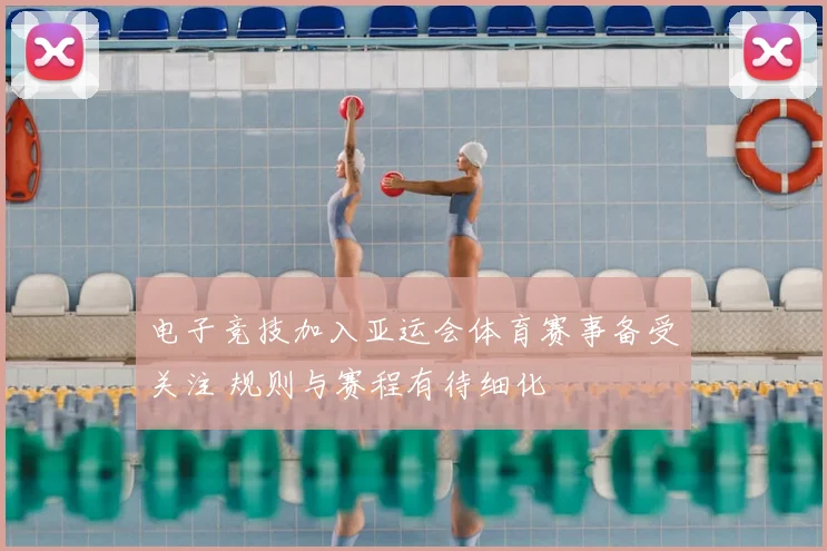 电子竞技加入亚运会体育赛事备受关注 规则与赛程有待细化