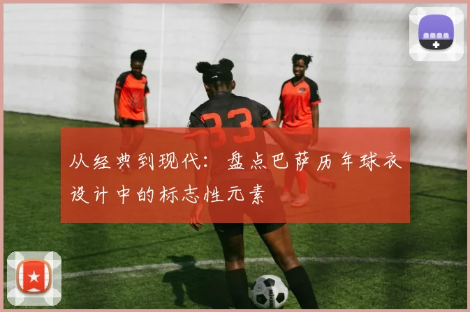 从经典到现代：盘点巴萨历年球衣设计中的标志性元素