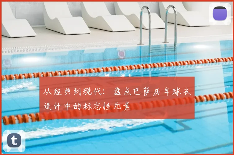 从经典到现代：盘点巴萨历年球衣设计中的标志性元素