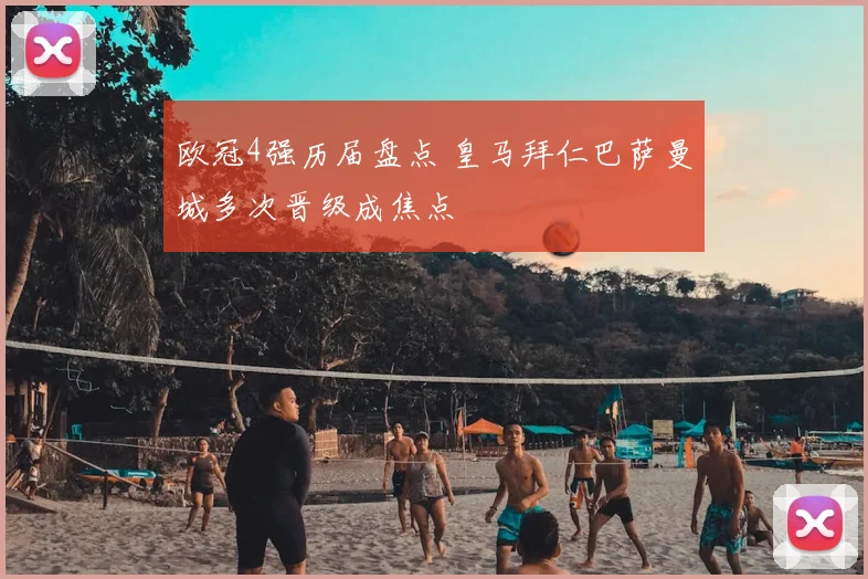 欧冠4强历届盘点 皇马拜仁巴萨曼城多次晋级成焦点