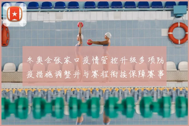 冬奥会张家口疫情管控升级多项防疫措施调整并与赛程衔接保障赛事安全