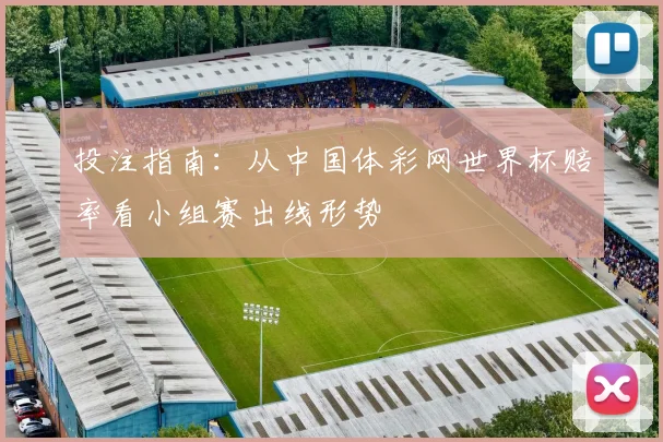 投注指南：从中国体彩网世界杯赔率看小组赛出线形势