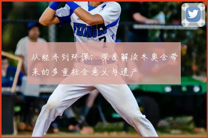 从经济到环保：深度解读冬奥会带来的多重社会意义与遗产