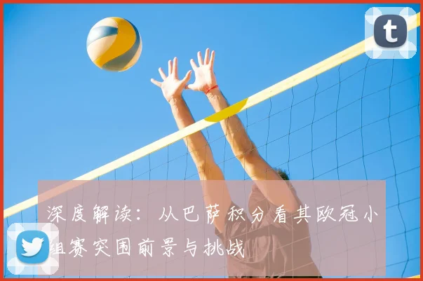 深度解读：从巴萨积分看其欧冠小组赛突围前景与挑战