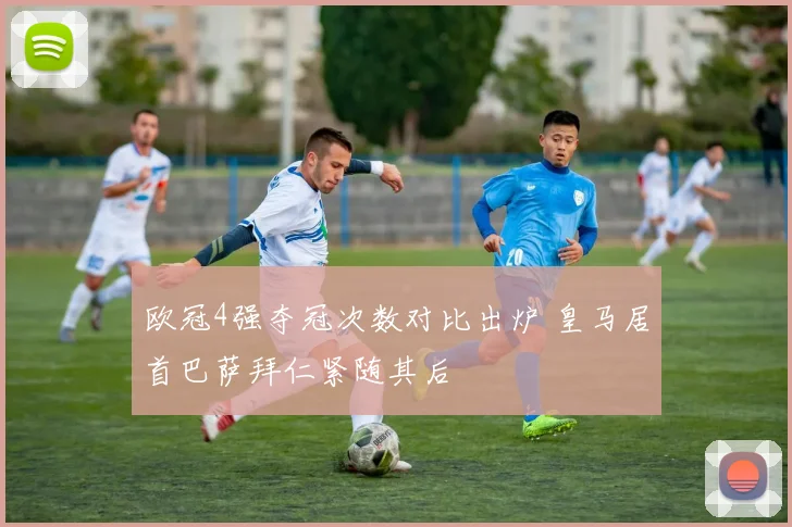 欧冠4强夺冠次数对比出炉 皇马居首巴萨拜仁紧随其后