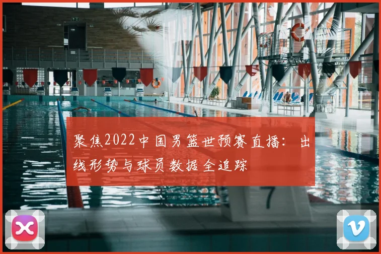 聚焦2022中国男篮世预赛直播：出线形势与球员数据全追踪